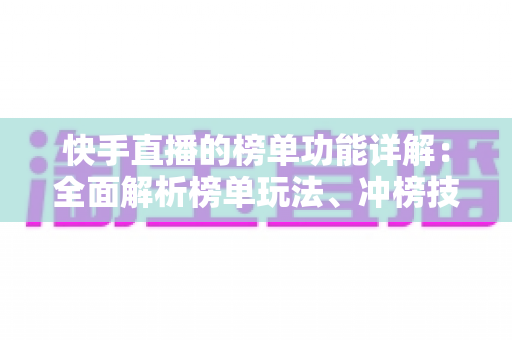 快手直播的榜单功能详解:全面解析榜单玩法、冲榜技巧与人气提升攻略 快手直播的榜单功能详解:全面解析榜单玩法、冲榜技巧与人气提升攻略