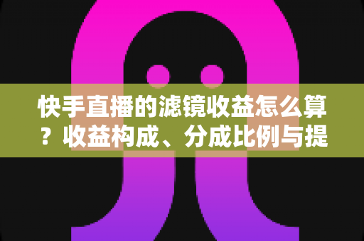 快手直播的滤镜收益怎么算？收益构成、分成比例与提现规则全解析