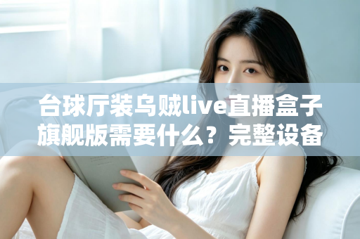 台球厅装乌贼live直播盒子旗舰版需要什么?完整设备清单、安装条件与运营指南一文讲透 台球厅装乌贼live直播盒子旗舰版需要什么?完整设备清单、安装条件与运营指南一文讲透