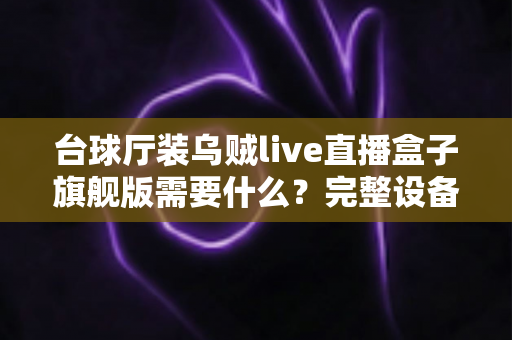 台球厅装乌贼live直播盒子旗舰版需要什么?完整设备清单、安装条件与运营指南一文讲透 台球厅装乌贼live直播盒子旗舰版需要什么?完整设备清单、安装条件与运营指南一文讲透