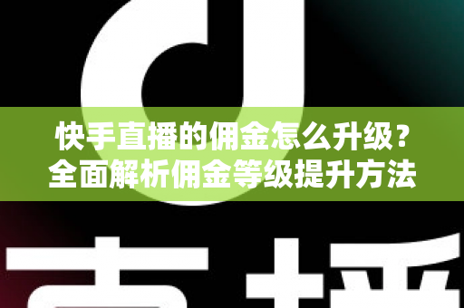 快手直播的佣金怎么升级？全面解析佣金等级提升方法与实战技巧