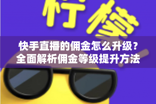 快手直播的佣金怎么升级？全面解析佣金等级提升方法与实战技巧