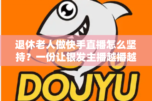 退休老人做快手直播怎么坚持？一份让银发主播越播越有劲的实用指南
