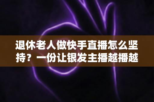 退休老人做快手直播怎么坚持？一份让银发主播越播越有劲的实用指南