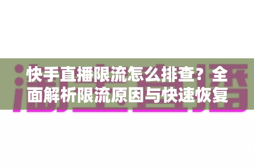快手直播限流怎么排查?全面解析限流原因与快速恢复流量的实用指南 快手直播限流怎么排查?全面解析限流原因与快速恢复流量的实用指南