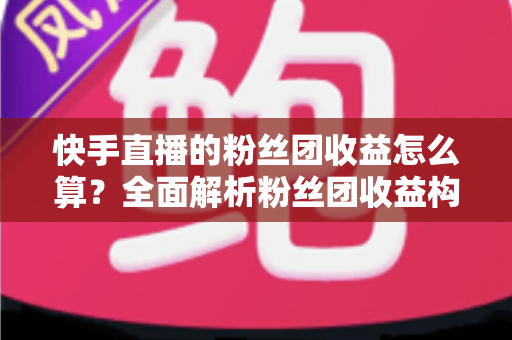 快手直播的粉丝团收益怎么算?全面解析粉丝团收益构成、结算规则与提升技巧 快手直播的粉丝团收益怎么算?全面解析粉丝团收益构成、结算规则与提升技巧