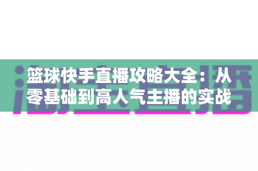 篮球快手直播攻略大全：从零基础到高人气主播的实战指南