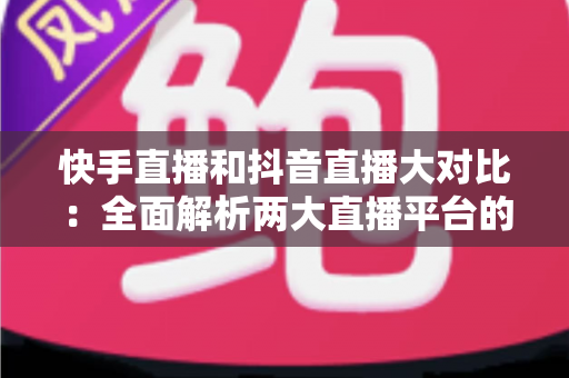 快手直播和抖音直播大对比:全面解析两大直播平台的差异,帮你找到最适合的直播阵地 快手直播和抖音直播大对比:全面解析两大直播平台的差异,帮你找到最适合的直播阵地