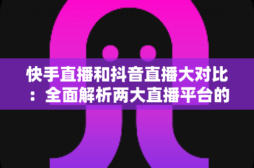 快手直播和抖音直播大对比:全面解析两大直播平台的差异,帮你找到最适合的直播阵地 快手直播和抖音直播大对比:全面解析两大直播平台的差异,帮你找到最适合的直播阵地