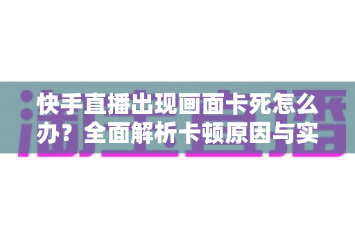 快手直播出现画面卡死怎么办?全面解析卡顿原因与实用解决方案 快手直播出现画面卡死怎么办?全面解析卡顿原因与实用解决方案