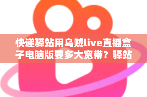 快递驿站用乌贼live直播盒子电脑版要多大宽带?驿站直播带宽配置一站式全攻略 快递驿站用乌贼live直播盒子电脑版要多大宽带?驿站直播带宽配置一站式全攻略