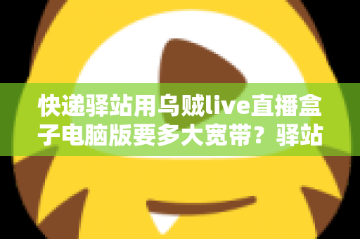 快递驿站用乌贼live直播盒子电脑版要多大宽带?驿站直播带宽配置一站式全攻略 快递驿站用乌贼live直播盒子电脑版要多大宽带?驿站直播带宽配置一站式全攻略