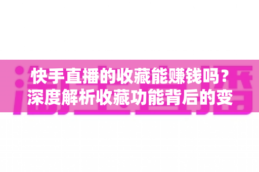快手直播的收藏能赚钱吗?深度解析收藏功能背后的变现逻辑与直播赚钱攻略 快手直播的收藏能赚钱吗?深度解析收藏功能背后的变现逻辑与直播赚钱攻略