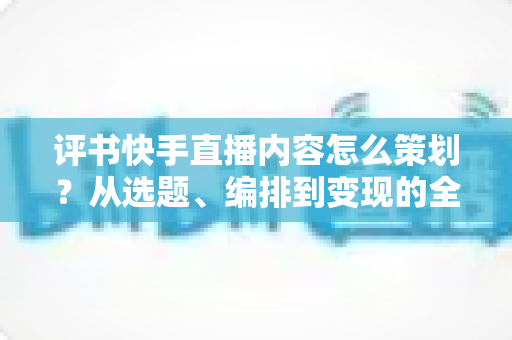 评书快手直播内容怎么策划？从选题、编排到变现的全流程实战指南