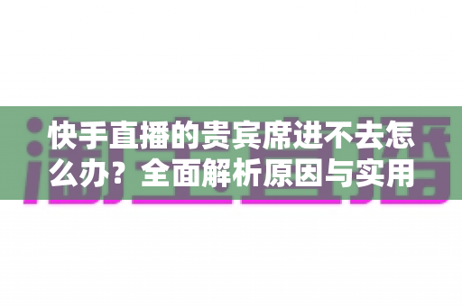 快手直播的贵宾席进不去怎么办?全面解析原因与实用解决方案 快手直播的贵宾席进不去怎么办?全面解析原因与实用解决方案