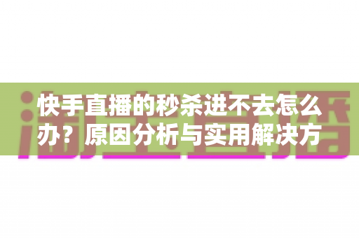 快手直播的秒杀进不去怎么办?原因分析与实用解决方法全攻略 快手直播的秒杀进不去怎么办?原因分析与实用解决方法全攻略