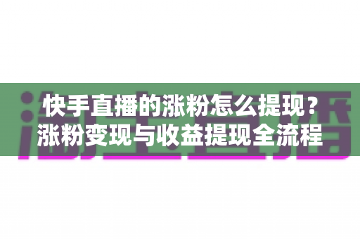 快手直播的涨粉怎么提现?涨粉变现与收益提现全流程详细指南 快手直播的涨粉怎么提现?涨粉变现与收益提现全流程详细指南