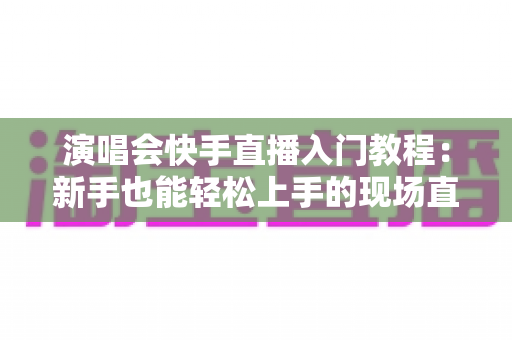 演唱会快手直播入门教程:新手也能轻松上手的现场直播全攻略 演唱会快手直播入门教程:新手也能轻松上手的现场直播全攻略