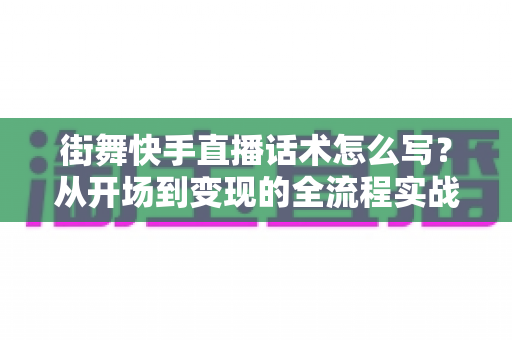 街舞快手直播话术怎么写？从开场到变现的全流程实战指南