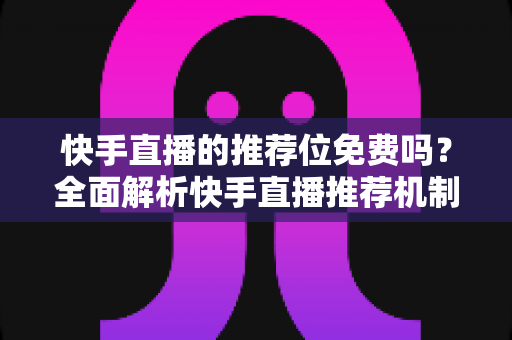 快手直播的推荐位免费吗？全面解析快手直播推荐机制与免费获取流量的实用攻略