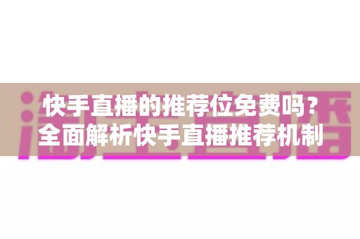 快手直播的推荐位免费吗？全面解析快手直播推荐机制与免费获取流量的实用攻略