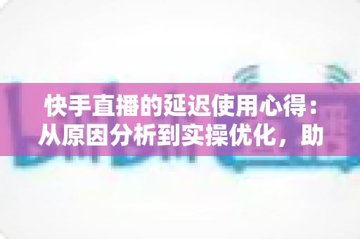 快手直播的延迟使用心得:从原因分析到实操优化,助你打造流畅稳定的直播体验 快手直播的延迟使用心得:从原因分析到实操优化,助你打造流畅稳定的直播体验