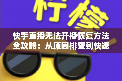 快手直播无法开播恢复方法全攻略：从原因排查到快速恢复开播的实用指南