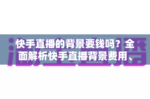 快手直播的背景要钱吗?全面解析快手直播背景费用、免费设置方法与实用省钱指南 快手直播的背景要钱吗?全面解析快手直播背景费用、免费设置方法与实用省钱指南