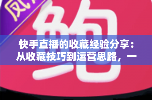 快手直播的收藏经验分享:从收藏技巧到运营思路,一篇讲透快手收藏功能 快手直播的收藏经验分享:从收藏技巧到运营思路,一篇讲透快手收藏功能
