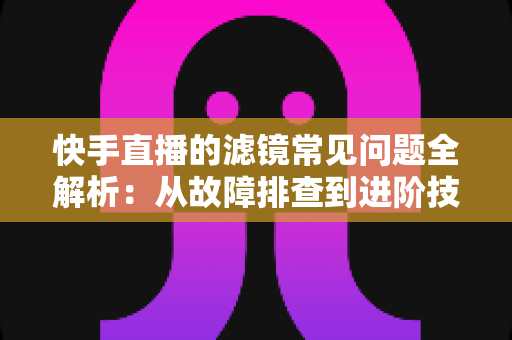 快手直播的滤镜常见问题全解析:从故障排查到进阶技巧的实用指南 快手直播的滤镜常见问题全解析:从故障排查到进阶技巧的实用指南