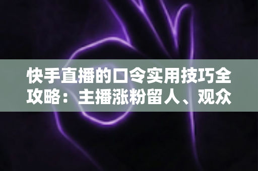 快手直播的口令实用技巧全攻略：主播涨粉留人、观众抢福利的必备秘籍
