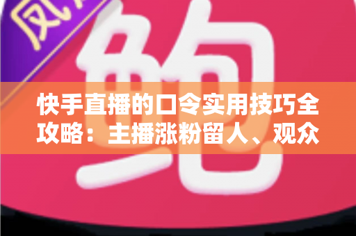快手直播的口令实用技巧全攻略：主播涨粉留人、观众抢福利的必备秘籍