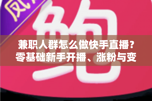 兼职人群怎么做快手直播?零基础新手开播、涨粉与变现全攻略 兼职人群怎么做快手直播?零基础新手开播、涨粉与变现全攻略