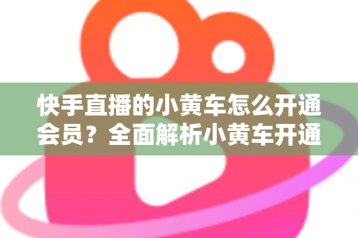 快手直播的小黄车怎么开通会员？全面解析小黄车开通条件、流程与避坑指南