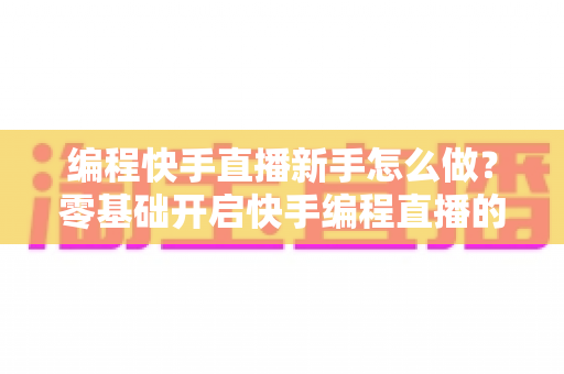 编程快手直播新手怎么做?零基础开启快手编程直播的全方位实战指南 编程快手直播新手怎么做?零基础开启快手编程直播的全方位实战指南