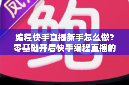 编程快手直播新手怎么做?零基础开启快手编程直播的全方位实战指南 编程快手直播新手怎么做?零基础开启快手编程直播的全方位实战指南