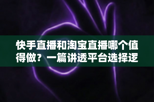 快手直播和淘宝直播哪个值得做?一篇讲透平台选择逻辑的入局指南 快手直播和淘宝直播哪个值得做?一篇讲透平台选择逻辑的入局指南