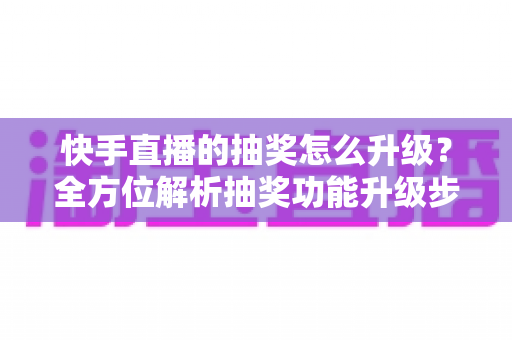 快手直播的抽奖怎么升级?全方位解析抽奖功能升级步骤与实战技巧,助你快速提升直播间人气与互动率 快手直播的抽奖怎么升级?全方位解析抽奖功能升级步骤与实战技巧,助你快速提升直播间人气与互动率