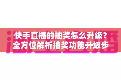 快手直播的抽奖怎么升级?全方位解析抽奖功能升级步骤与实战技巧,助你快速提升直播间人气与互动率 快手直播的抽奖怎么升级?全方位解析抽奖功能升级步骤与实战技巧,助你快速提升直播间人气与互动率