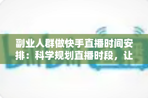 副业人群做快手直播时间安排：科学规划直播时段，让副业收入稳步增长
