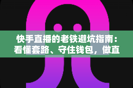 快手直播的老铁避坑指南:看懂套路、守住钱包,做直播间里最清醒的老铁 快手直播的老铁避坑指南:看懂套路、守住钱包,做直播间里最清醒的老铁