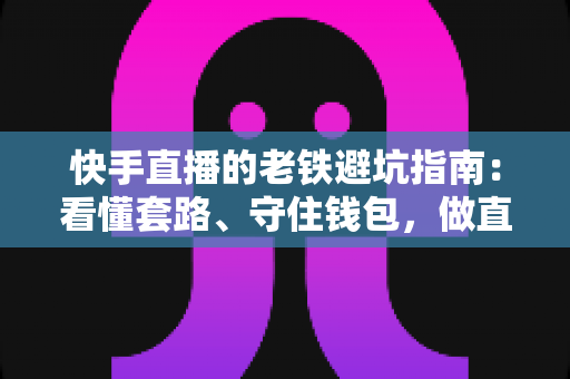 快手直播的老铁避坑指南:看懂套路、守住钱包,做直播间里最清醒的老铁 快手直播的老铁避坑指南:看懂套路、守住钱包,做直播间里最清醒的老铁