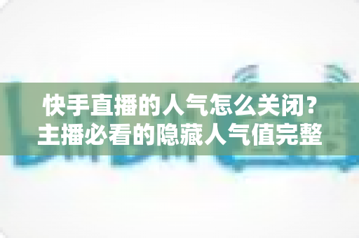快手直播的人气怎么关闭?主播必看的隐藏人气值完整操作指南 快手直播的人气怎么关闭?主播必看的隐藏人气值完整操作指南