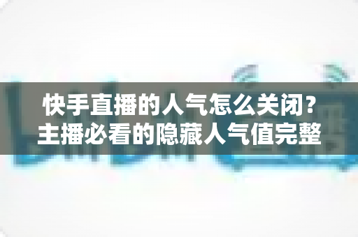 快手直播的人气怎么关闭?主播必看的隐藏人气值完整操作指南 快手直播的人气怎么关闭?主播必看的隐藏人气值完整操作指南
