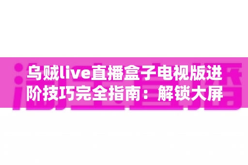 乌贼live直播盒子电视版进阶技巧完全指南:解锁大屏流畅观影新体验 乌贼live直播盒子电视版进阶技巧完全指南:解锁大屏流畅观影新体验