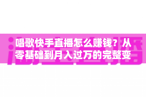唱歌快手直播怎么赚钱?从零基础到月入过万的完整变现攻略 唱歌快手直播怎么赚钱?从零基础到月入过万的完整变现攻略