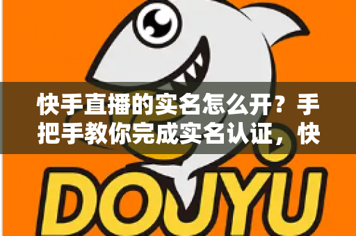 快手直播的实名怎么开？手把手教你完成实名认证，快速开启直播之旅