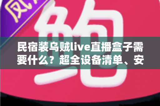 民宿装乌贼live直播盒子需要什么?超全设备清单、安装步骤与合规避坑指南一文讲透 民宿装乌贼live直播盒子需要什么?超全设备清单、安装步骤与合规避坑指南一文讲透