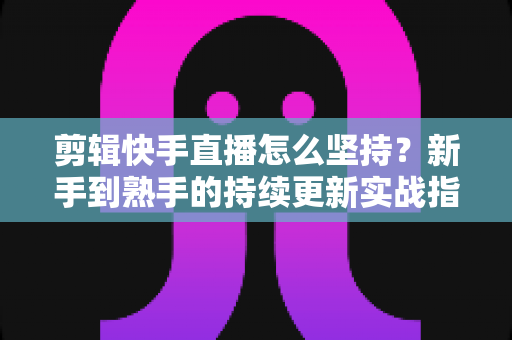 剪辑快手直播怎么坚持?新手到熟手的持续更新实战指南 剪辑快手直播怎么坚持?新手到熟手的持续更新实战指南