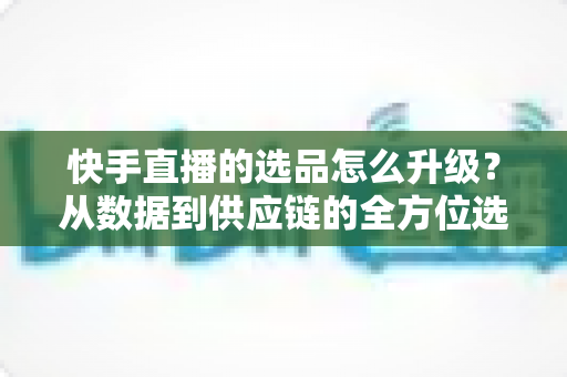 快手直播的选品怎么升级?从数据到供应链的全方位选品进阶指南 快手直播的选品怎么升级?从数据到供应链的全方位选品进阶指南